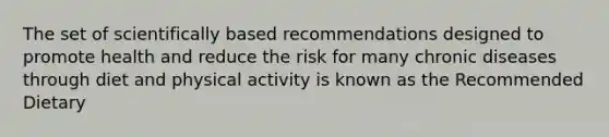 The set of scientifically based recommendations designed to promote health and reduce the risk for many chronic diseases through diet and physical activity is known as the Recommended Dietary