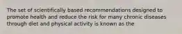 The set of scientifically based recommendations designed to promote health and reduce the risk for many chronic diseases through diet and physical activity is known as the