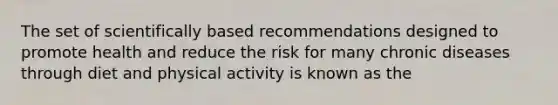 The set of scientifically based recommendations designed to promote health and reduce the risk for many chronic diseases through diet and physical activity is known as the