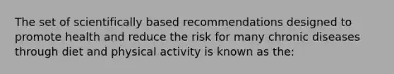 The set of scientifically based recommendations designed to promote health and reduce the risk for many chronic diseases through diet and physical activity is known as the: