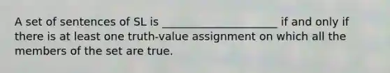 A set of sentences of SL is _____________________ if and only if there is at least one truth-value assignment on which all the members of the set are true.