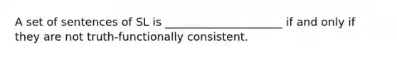 A set of sentences of SL is _____________________ if and only if they are not truth-functionally consistent.