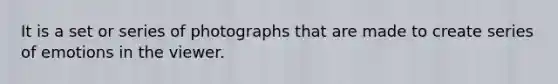 It is a set or series of photographs that are made to create series of emotions in the viewer.