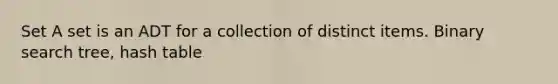 Set A set is an ADT for a collection of distinct items. Binary search tree, hash table