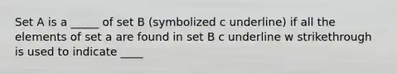 Set A is a _____ of set B (symbolized c underline) if all the elements of set a are found in set B c underline w strikethrough is used to indicate ____