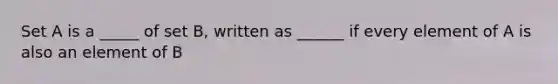 Set A is a _____ of set B, written as ______ if every element of A is also an element of B