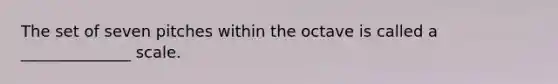 The set of seven pitches within the octave is called a ______________ scale.