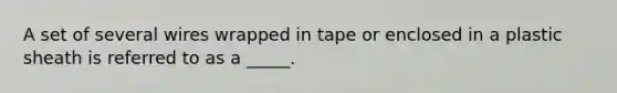 A set of several wires wrapped in tape or enclosed in a plastic sheath is referred to as a _____.