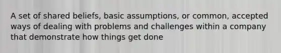 A set of shared beliefs, basic assumptions, or common, accepted ways of dealing with problems and challenges within a company that demonstrate how things get done