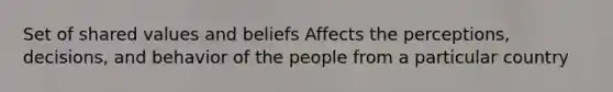 Set of shared values and beliefs Affects the perceptions, decisions, and behavior of the people from a particular country