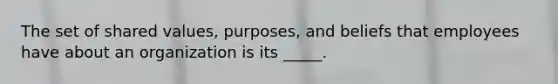 The set of shared values, purposes, and beliefs that employees have about an organization is its _____.