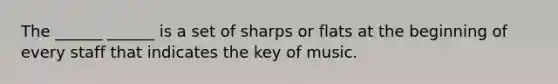 The ______ ______ is a set of sharps or flats at the beginning of every staff that indicates the key of music.