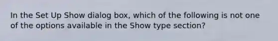 In the Set Up Show dialog box, which of the following is not one of the options available in the Show type section?