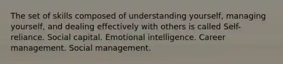 The set of skills composed of understanding yourself, managing yourself, and dealing effectively with others is called Self-reliance. Social capital. Emotional intelligence. Career management. Social management.