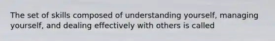 The set of skills composed of understanding yourself, managing yourself, and dealing effectively with others is called