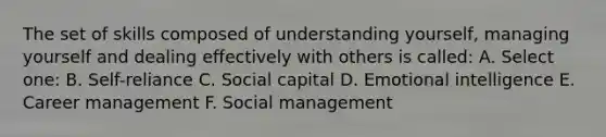 The set of skills composed of understanding yourself, managing yourself and dealing effectively with others is called: A. Select one: B. Self-reliance C. Social capital D. Emotional intelligence E. Career management F. Social management