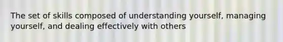 The set of skills composed of understanding yourself, managing yourself, and dealing effectively with others