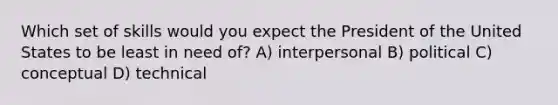 Which set of skills would you expect the President of the United States to be least in need of? A) interpersonal B) political C) conceptual D) technical