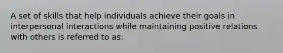 A set of skills that help individuals achieve their goals in interpersonal interactions while maintaining positive relations with others is referred to as: