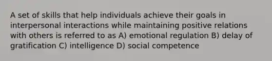 A set of skills that help individuals achieve their goals in interpersonal interactions while maintaining positive relations with others is referred to as A) emotional regulation B) delay of gratification C) intelligence D) social competence