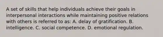 A set of skills that help individuals achieve their goals in interpersonal interactions while maintaining positive relations with others is referred to as: A. delay of gratification. B. intelligence. C. social competence. D. emotional regulation.