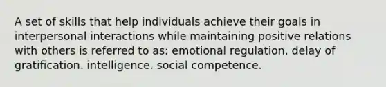 A set of skills that help individuals achieve their goals in interpersonal interactions while maintaining positive relations with others is referred to as: emotional regulation. delay of gratification. intelligence. social competence.