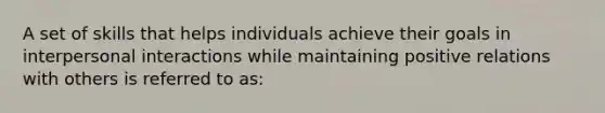 A set of skills that helps individuals achieve their goals in interpersonal interactions while maintaining positive relations with others is referred to as: