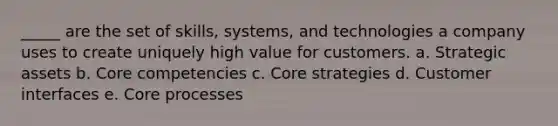 _____ are the set of skills, systems, and technologies a company uses to create uniquely high value for customers. a. Strategic assets b. Core competencies c. Core strategies d. Customer interfaces e. Core processes