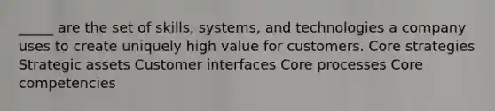 _____ are the set of skills, systems, and technologies a company uses to create uniquely high value for customers. Core strategies Strategic assets Customer interfaces Core processes Core competencies