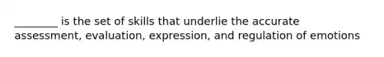 ________ is the set of skills that underlie the accurate assessment, evaluation, expression, and regulation of emotions