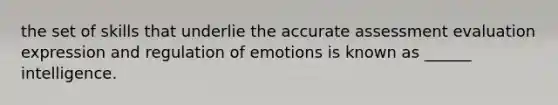 the set of skills that underlie the accurate assessment evaluation expression and regulation of emotions is known as ______ intelligence.