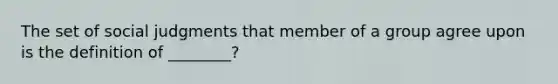 The set of social judgments that member of a group agree upon is the definition of ________?