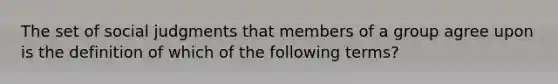 The set of social judgments that members of a group agree upon is the definition of which of the following terms?