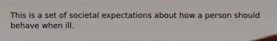 This is a set of societal expectations about how a person should behave when ill.