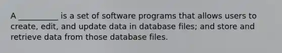 A __________ is a set of software programs that allows users to create, edit, and update data in database files; and store and retrieve data from those database files.