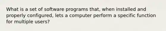 What is a set of software programs that, when installed and properly configured, lets a computer perform a specific function for multiple users?