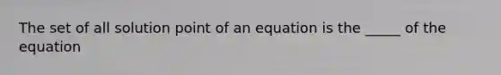 The set of all solution point of an equation is the _____ of the equation