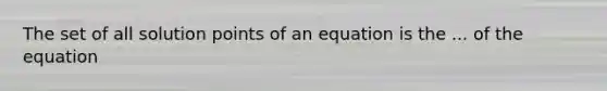 The set of all solution points of an equation is the ... of the equation