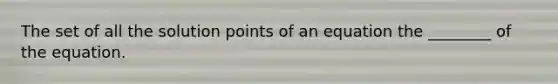 The set of all the solution points of an equation the ________ of the equation.