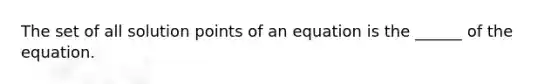 The set of all solution points of an equation is the ______ of the equation.