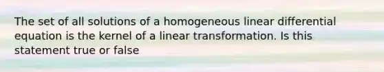 The set of all solutions of a homogeneous linear differential equation is the kernel of a linear transformation. Is this statement true or​ false