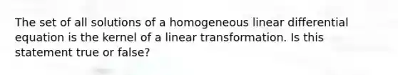 The set of all solutions of a homogeneous linear differential equation is the kernel of a linear transformation. Is this statement true or​ false?