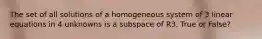 The set of all solutions of a homogeneous system of 3 linear equations in 4 unknowns is a subspace of R3. True or False?