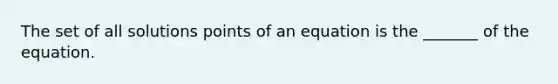 The set of all solutions points of an equation is the _______ of the equation.