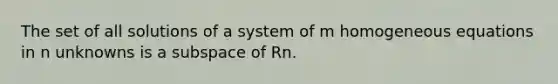 The set of all solutions of a system of m homogeneous equations in n unknowns is a subspace of Rn.