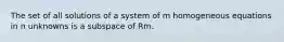 The set of all solutions of a system of m homogeneous equations in n unknowns is a subspace of Rm.