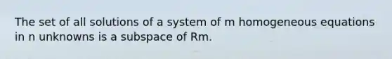 The set of all solutions of a system of m homogeneous equations in n unknowns is a subspace of Rm.