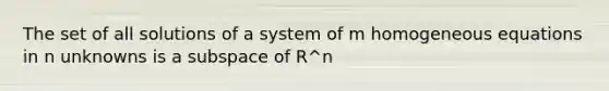 The set of all solutions of a system of m homogeneous equations in n unknowns is a subspace of R^n