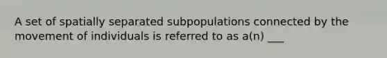 A set of spatially separated subpopulations connected by the movement of individuals is referred to as a(n) ___