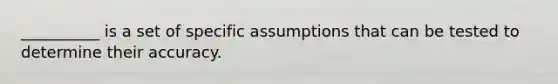 __________ is a set of specific assumptions that can be tested to determine their accuracy.